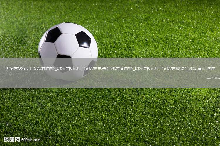 切尔西VS诺丁汉森林直播_切尔西VS诺丁汉森林免费在线高清直播_切尔西VS诺丁汉森林视频在线观看无插件