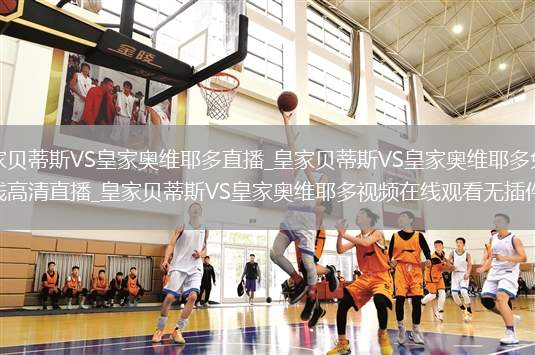 皇家贝蒂斯VS皇家奥维耶多直播_皇家贝蒂斯VS皇家奥维耶多免费在线高清直播_皇家贝蒂斯VS皇家奥维耶多视频在线观看无插件